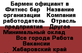 Бармен-официант в Фитнес-бар › Название организации ­ Компания-работодатель › Отрасль предприятия ­ Другое › Минимальный оклад ­ 15 000 - Все города Работа » Вакансии   . Хабаровский край,Комсомольск-на-Амуре г.